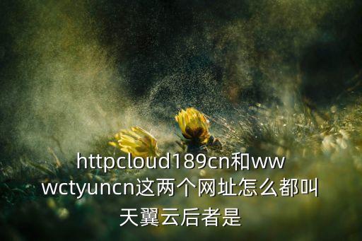 httpcloud189cn和wwwctyuncn这两个网址怎么都叫天翼云后者是