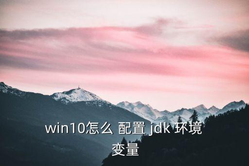 win10怎么 配置 jdk 环境 变量