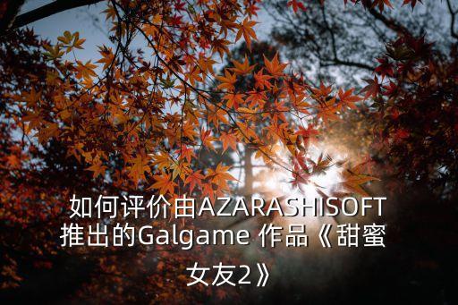 如何评价由AZARASHISOFT推出的Galgame 作品《甜蜜 女友2》
