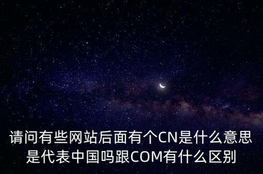 请问有些网站后面有个CN是什么意思是代表中国吗跟COM有什么区别