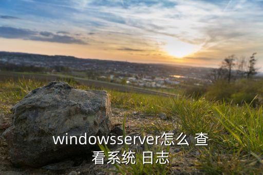 windowsserver怎么 查看系统 日志
