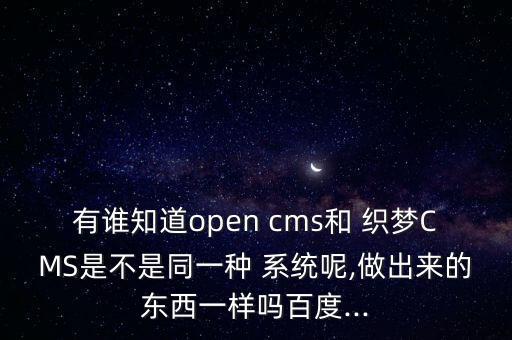 有谁知道open cms和 织梦CMS是不是同一种 系统呢,做出来的东西一样吗百度...
