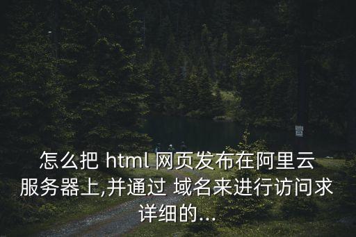 怎么把 html 网页发布在阿里云服务器上,并通过 域名来进行访问求详细的...