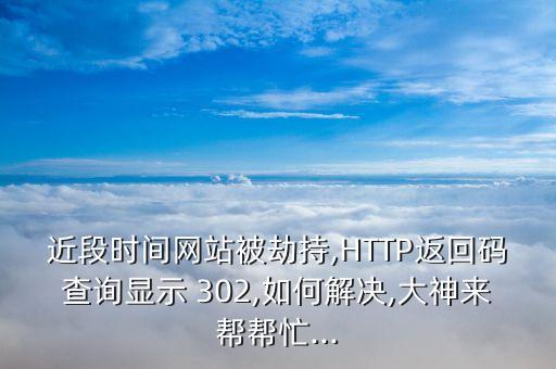 近段时间网站被劫持,HTTP返回码查询显示 302,如何解决,大神来帮帮忙...