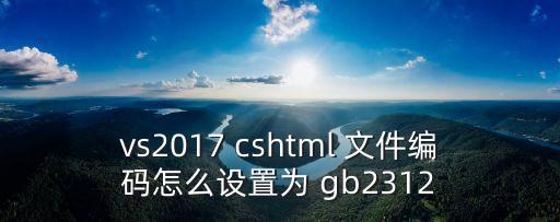 vs2017 cshtml 文件编码怎么设置为 gb2312
