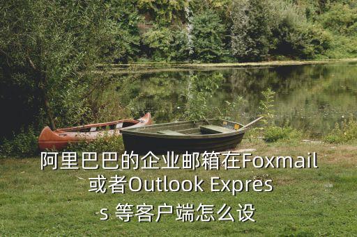 阿里巴巴的企业邮箱在Foxmail 或者Outlook Express 等客户端怎么设