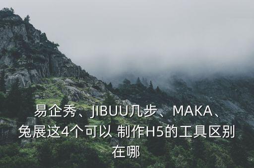 易企秀、JIBUU几步、MAKA、兔展这4个可以 制作H5的工具区别在哪